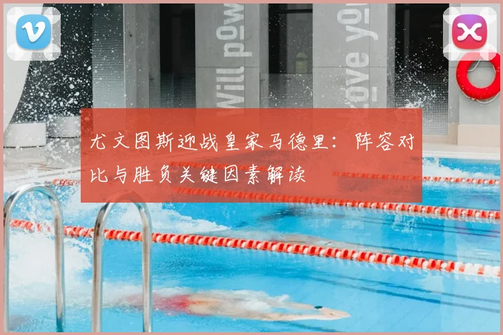 尤文图斯迎战皇家马德里：阵容对比与胜负关键因素解读