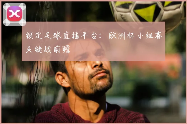 锁定足球直播平台:欧洲杯小组赛关键战前瞻