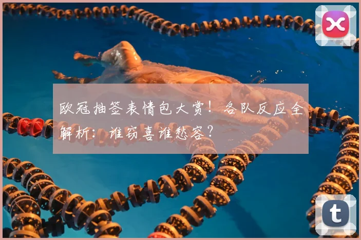 欧冠抽签表情包大赏！各队反应全解析：谁窃喜谁愁容？