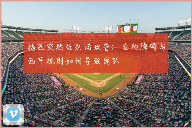 梅西突然告别诺坎普：合约障碍与西甲规则如何导致离队