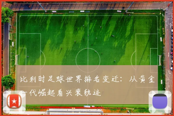 比利时足球世界排名变迁：从黄金一代崛起看兴衰轨迹