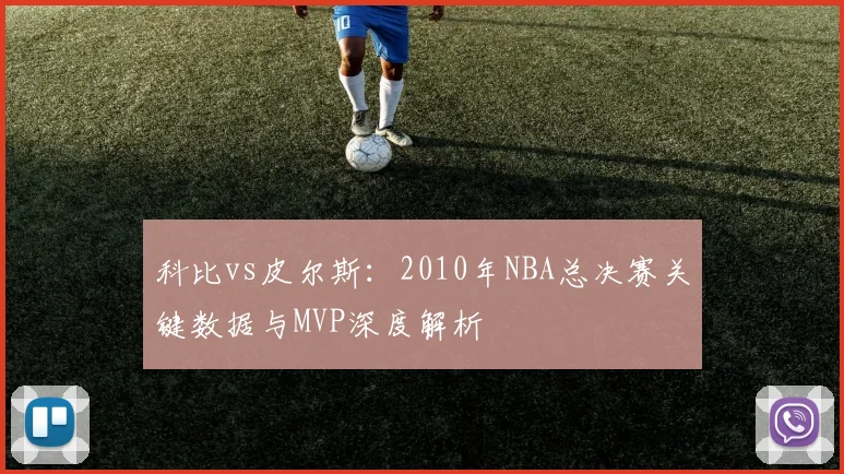 科比vs皮尔斯：2010年NBA总决赛关键数据与MVP深度解析