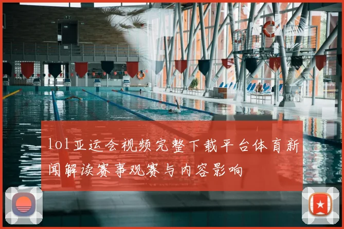 lol亚运会视频完整下载平台体育新闻解读赛事观赛与内容影响