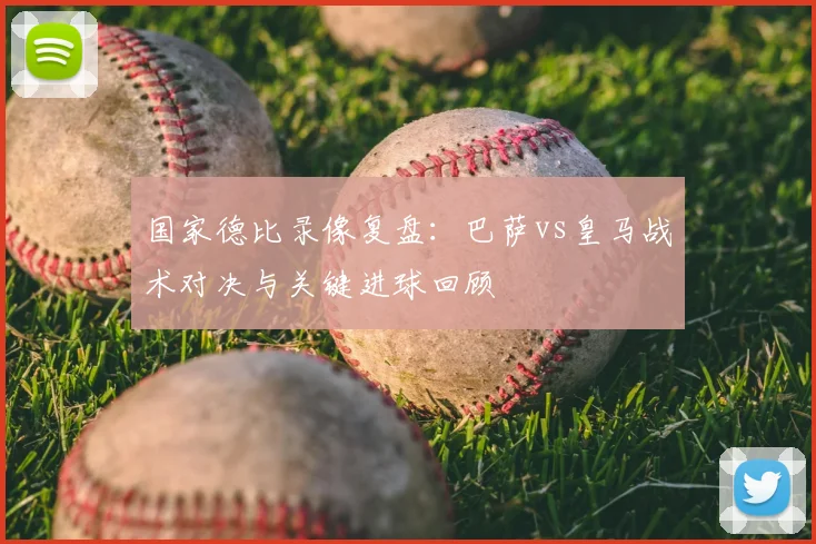 国家德比录像复盘：巴萨vs皇马战术对决与关键进球回顾