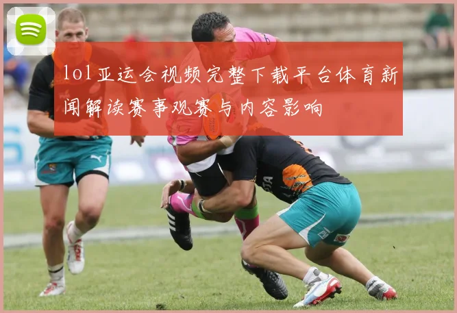 lol亚运会视频完整下载平台体育新闻解读赛事观赛与内容影响