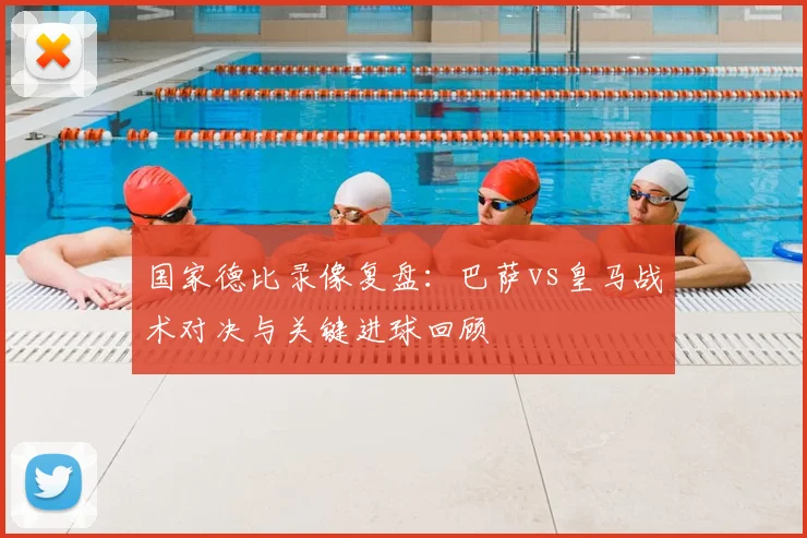 国家德比录像复盘：巴萨vs皇马战术对决与关键进球回顾