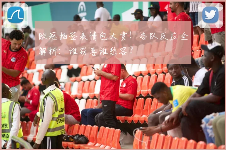 欧冠抽签表情包大赏！各队反应全解析：谁窃喜谁愁容？