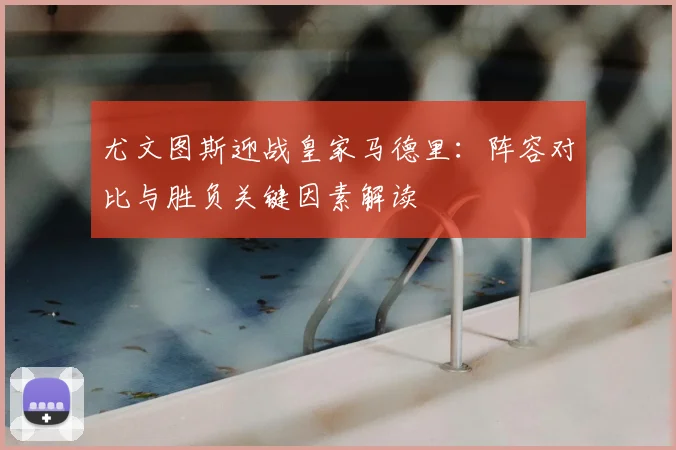尤文图斯迎战皇家马德里：阵容对比与胜负关键因素解读