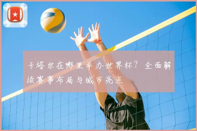 卡塔尔在哪里举办世界杯？全面解读赛事布局与城市亮点