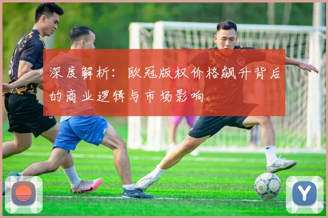 深度解析：欧冠版权价格飙升背后的商业逻辑与市场影响。