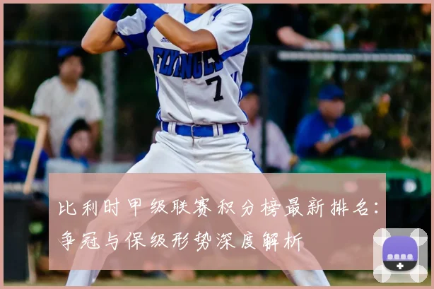 比利时甲级联赛积分榜最新排名：争冠与保级形势深度解析