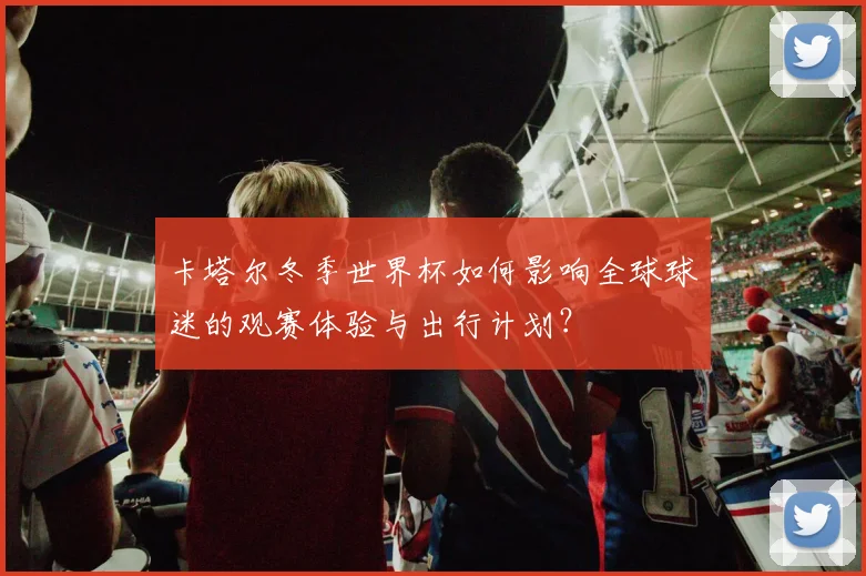 卡塔尔冬季世界杯如何影响全球球迷的观赛体验与出行计划？