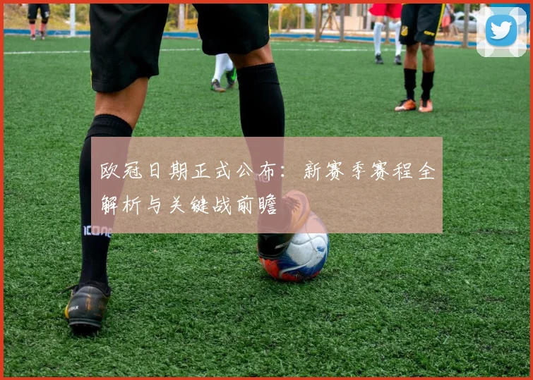 欧冠日期正式公布：新赛季赛程全解析与关键战前瞻