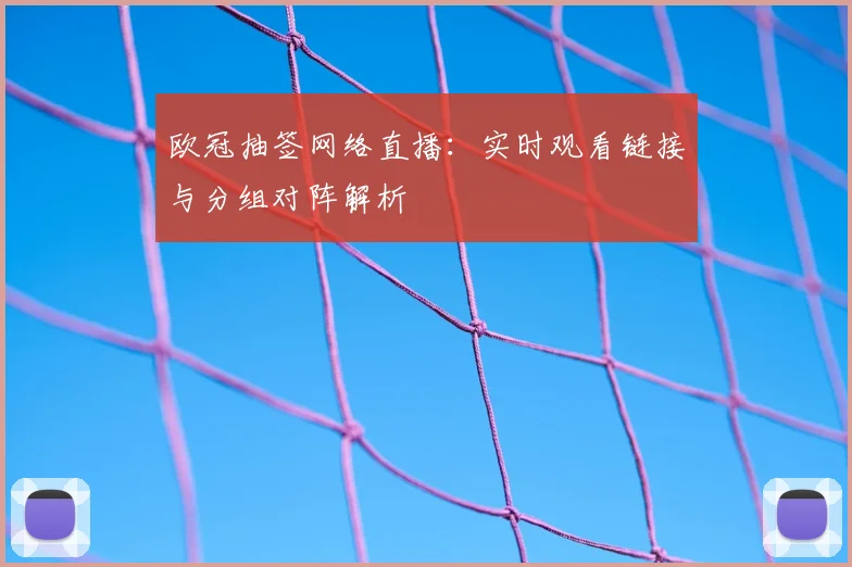 欧冠抽签网络直播：实时观看链接与分组对阵解析