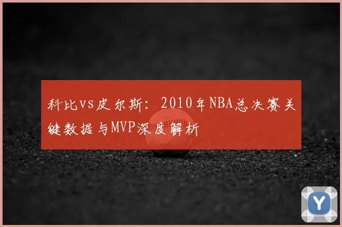 科比vs皮尔斯：2010年NBA总决赛关键数据与MVP深度解析